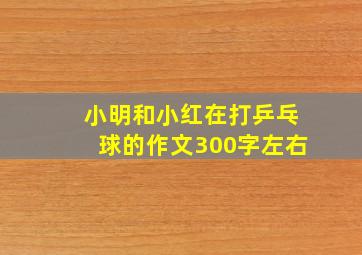 小明和小红在打乒乓球的作文300字左右