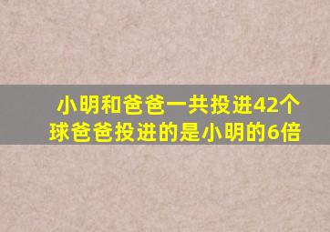 小明和爸爸一共投进42个球爸爸投进的是小明的6倍