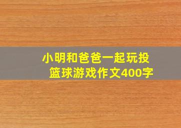 小明和爸爸一起玩投篮球游戏作文400字