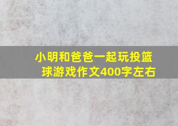 小明和爸爸一起玩投篮球游戏作文400字左右