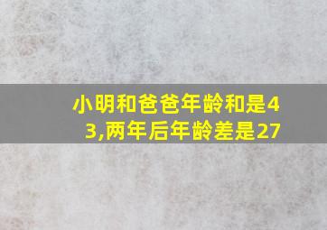 小明和爸爸年龄和是43,两年后年龄差是27