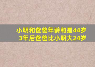 小明和爸爸年龄和是44岁3年后爸爸比小明大24岁