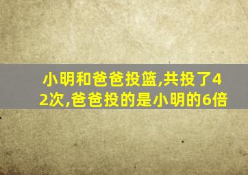 小明和爸爸投篮,共投了42次,爸爸投的是小明的6倍