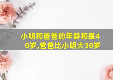 小明和爸爸的年龄和是40岁,爸爸比小明大30岁