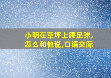 小明在草坪上踢足球,怎么和他说,口语交际