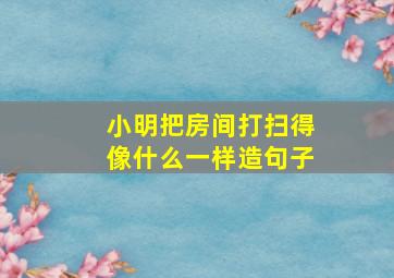 小明把房间打扫得像什么一样造句子