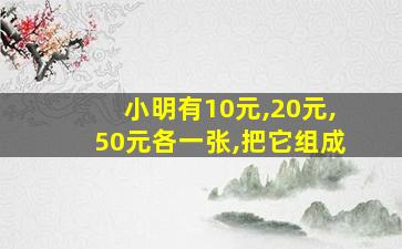 小明有10元,20元,50元各一张,把它组成