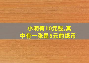 小明有10元钱,其中有一张是5元的纸币