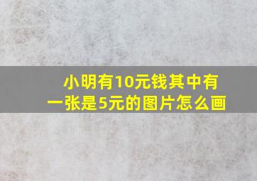 小明有10元钱其中有一张是5元的图片怎么画