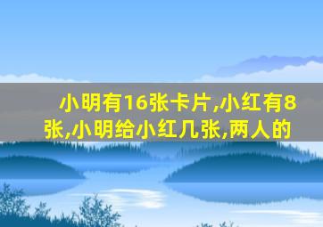 小明有16张卡片,小红有8张,小明给小红几张,两人的