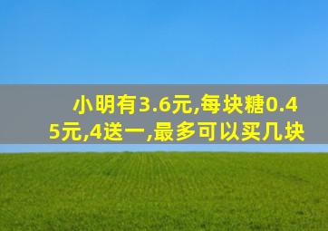 小明有3.6元,每块糖0.45元,4送一,最多可以买几块