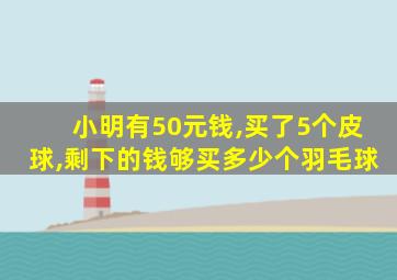 小明有50元钱,买了5个皮球,剩下的钱够买多少个羽毛球