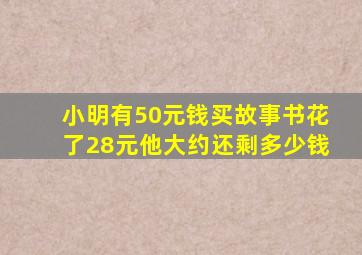 小明有50元钱买故事书花了28元他大约还剩多少钱