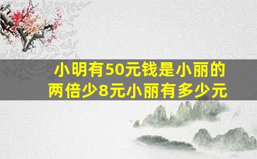 小明有50元钱是小丽的两倍少8元小丽有多少元