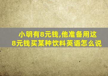 小明有8元钱,他准备用这8元钱买某种饮料英语怎么说