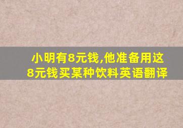 小明有8元钱,他准备用这8元钱买某种饮料英语翻译