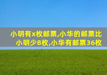 小明有x枚邮票,小华的邮票比小明少8枚,小华有邮票36枚