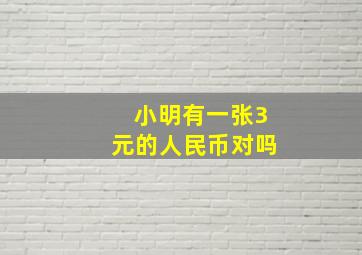 小明有一张3元的人民币对吗