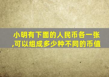 小明有下面的人民币各一张,可以组成多少种不同的币值