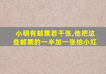 小明有邮票若干张,他把这些邮票的一半加一张给小红