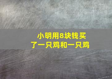 小明用8块钱买了一只鸡和一只鸡