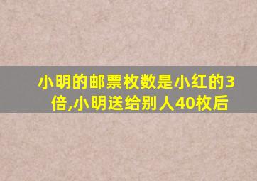 小明的邮票枚数是小红的3倍,小明送给别人40枚后