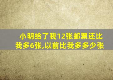 小明给了我12张邮票还比我多6张,以前比我多多少张