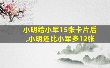 小明给小军15张卡片后,小明还比小军多12张