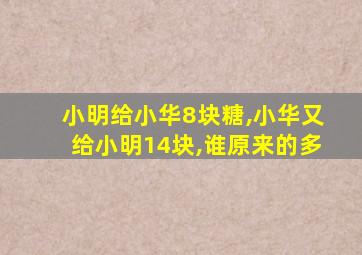 小明给小华8块糖,小华又给小明14块,谁原来的多