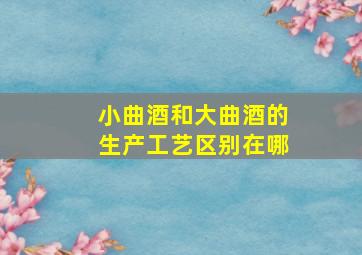 小曲酒和大曲酒的生产工艺区别在哪