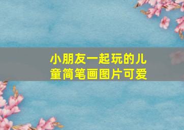 小朋友一起玩的儿童简笔画图片可爱