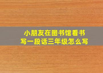 小朋友在图书馆看书写一段话三年级怎么写