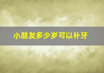 小朋友多少岁可以补牙