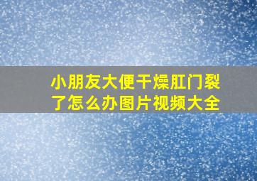 小朋友大便干燥肛门裂了怎么办图片视频大全