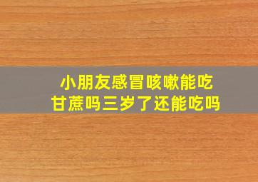 小朋友感冒咳嗽能吃甘蔗吗三岁了还能吃吗