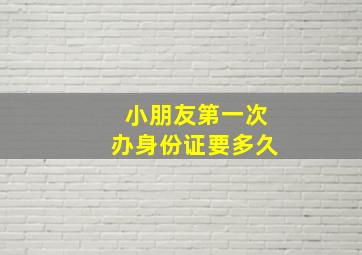 小朋友第一次办身份证要多久