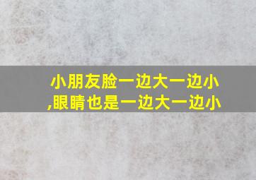 小朋友脸一边大一边小,眼睛也是一边大一边小