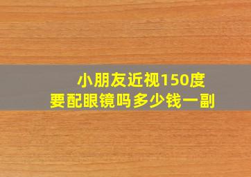 小朋友近视150度要配眼镜吗多少钱一副