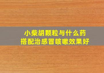 小柴胡颗粒与什么药搭配治感冒咳嗽效果好