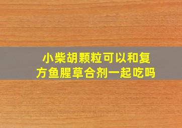 小柴胡颗粒可以和复方鱼腥草合剂一起吃吗