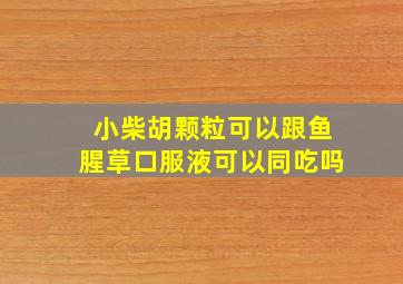 小柴胡颗粒可以跟鱼腥草口服液可以同吃吗