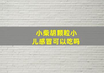 小柴胡颗粒小儿感冒可以吃吗