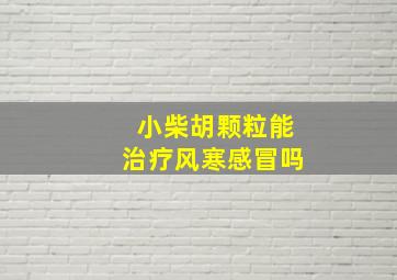 小柴胡颗粒能治疗风寒感冒吗