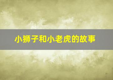 小狮子和小老虎的故事