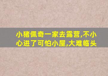 小猪佩奇一家去露营,不小心进了可怕小屋,大难临头