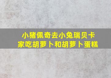 小猪佩奇去小兔瑞贝卡家吃胡萝卜和胡萝卜蛋糕