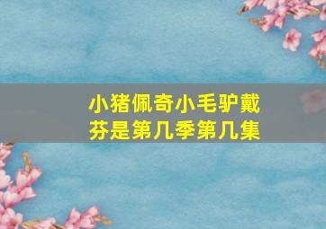 小猪佩奇小毛驴戴芬是第几季第几集