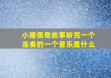 小猪佩奇故事听完一个连奏的一个音乐是什么