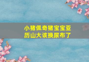 小猪佩奇猪宝宝亚历山大该换尿布了