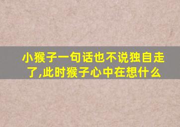 小猴子一句话也不说独自走了,此时猴子心中在想什么